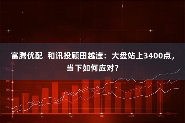富腾优配  和讯投顾田越滢：大盘站上3400点，当下如何应对？