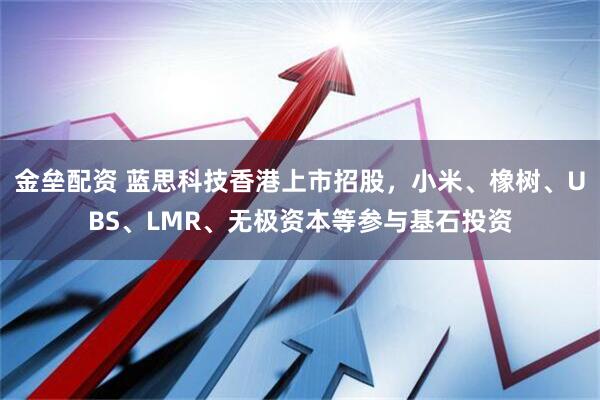 金垒配资 蓝思科技香港上市招股，小米、橡树、UBS、LMR、无极资本等参与基石投资