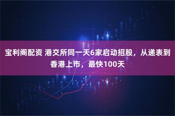 宝利阁配资 港交所同一天6家启动招股，从递表到香港上市，最快100天