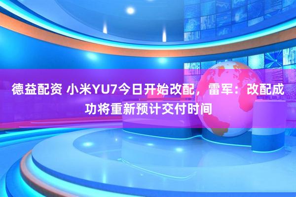 德益配资 小米YU7今日开始改配，雷军：改配成功将重新预计交付时间