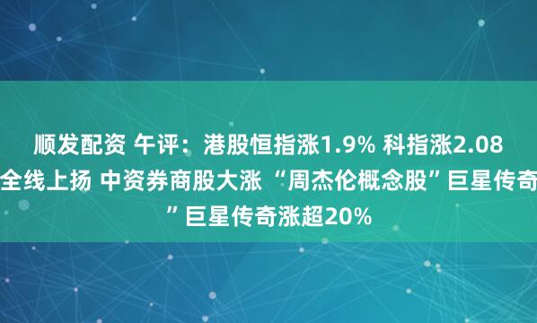 顺发配资 午评：港股恒指涨1.9% 科指涨2.08% 科网股全线上扬 中资券商股大涨 “周杰伦概念股”巨星传奇涨超20%