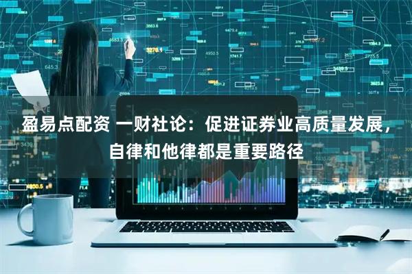 盈易点配资 一财社论：促进证券业高质量发展，自律和他律都是重要路径