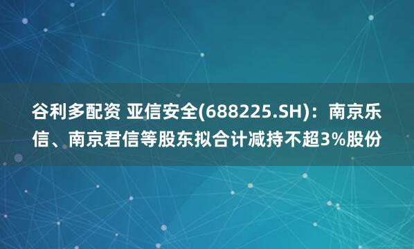 谷利多配资 亚信安全(688225.SH)：南京乐信、南京君信等股东拟合计减持不超3%股份