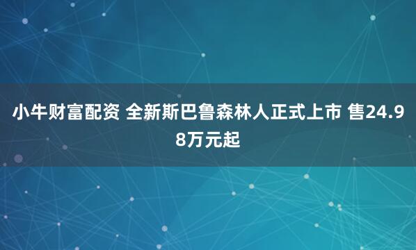 小牛财富配资 全新斯巴鲁森林人正式上市 售24.98万元起