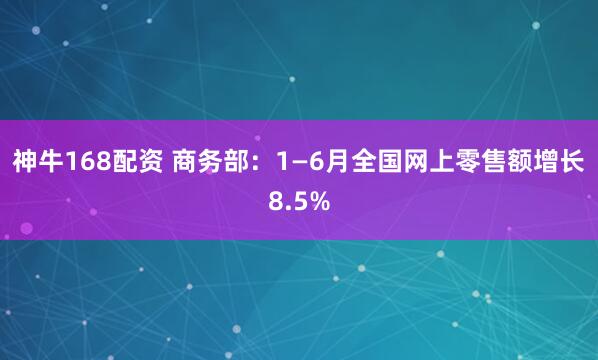 神牛168配资 商务部：1—6月全国网上零售额增长8.5%