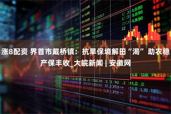 涨8配资 界首市戴桥镇：抗旱保墒解田“渴” 助农稳产保丰收_大皖新闻 | 安徽网