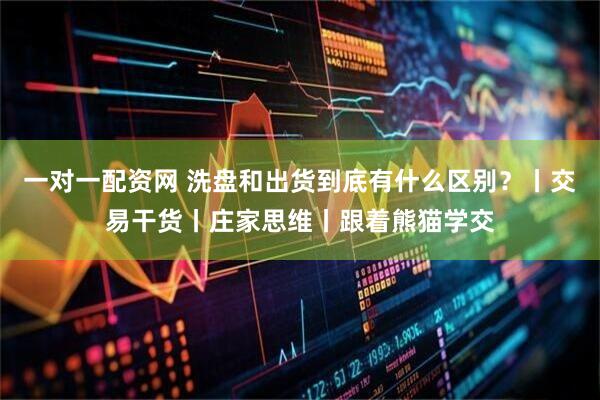 一对一配资网 洗盘和出货到底有什么区别？丨交易干货丨庄家思维丨跟着熊猫学交