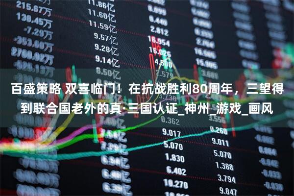 百盛策略 双喜临门!在抗战胜利80周年,三望得到联合国老外的真·三国认证_神州_游戏_画风