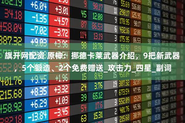 旗开网配资 原神:挪德卡莱武器介绍,9把新武器,5个锻造、2个免费赠送_攻击力_四星_副词