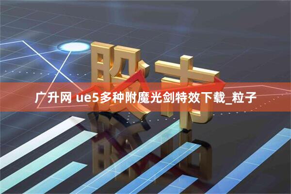 广升网 ue5多种附魔光剑特效下载_粒子
