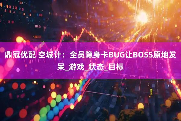鼎冠优配 空城计:全员隐身卡BUG让BOSS原地发呆_游戏_状态_目标