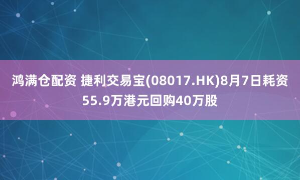 鸿满仓配资 捷利交易宝(08017.HK)8月7日耗资55.9万港元回购40万股
