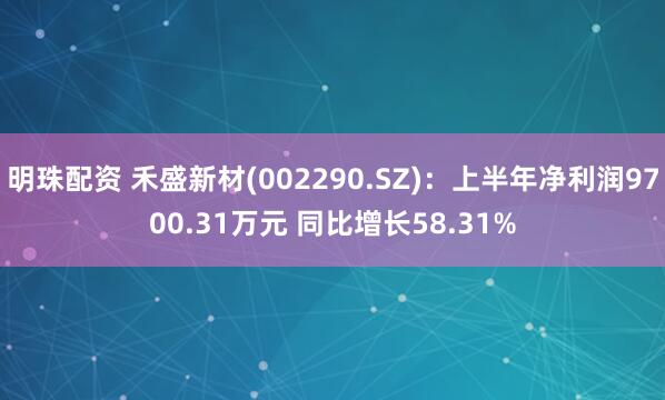 明珠配资 禾盛新材(002290.SZ):上半年净利润9700.31万元 同比增长58.31%