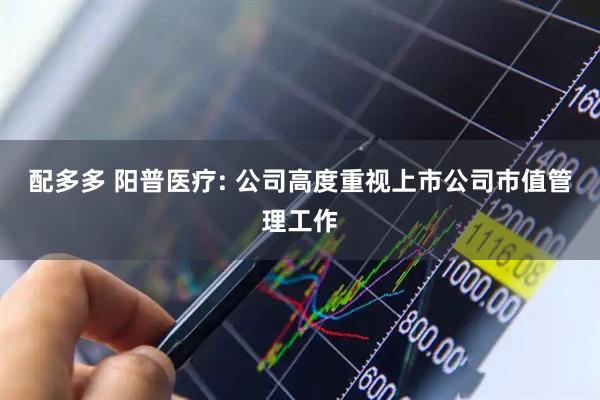 配多多 阳普医疗: 公司高度重视上市公司市值管理工作