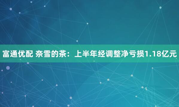 富通优配 奈雪的茶：上半年经调整净亏损1.18亿元