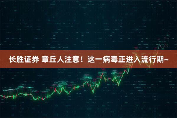 长胜证券 章丘人注意!这一病毒正进入流行期~