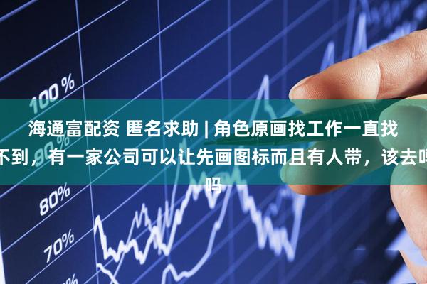 海通富配资 匿名求助 | 角色原画找工作一直找不到，有一家公司可以让先画图标而且有人带，该去吗