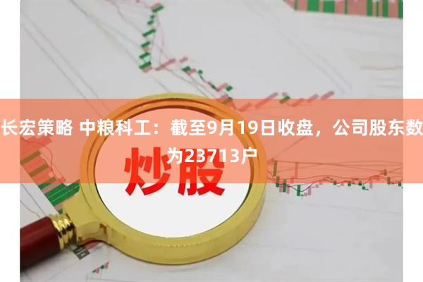长宏策略 中粮科工：截至9月19日收盘，公司股东数为23713户
