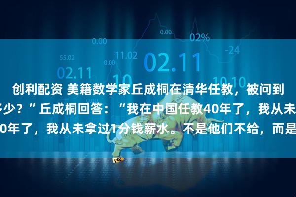 创利配资 美籍数学家丘成桐在清华任教,被问到:“您现在的薪水有多少?”丘成桐回答:“我在中国任教40年了,我从未拿过1分钱薪水。不是他们不给,而是我不要!”