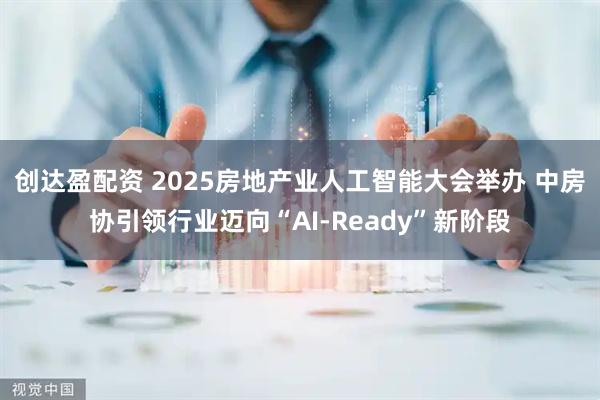 创达盈配资 2025房地产业人工智能大会举办 中房协引领行业迈向“AI-Ready”新阶段