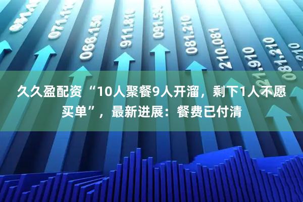 久久盈配资 “10人聚餐9人开溜,剩下1人不愿买单”,最新进展:餐费已付清