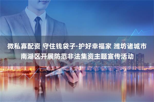 微私寡配资 守住钱袋子·护好幸福家 潍坊诸城市南湖区开展防范非法集资主题宣传活动