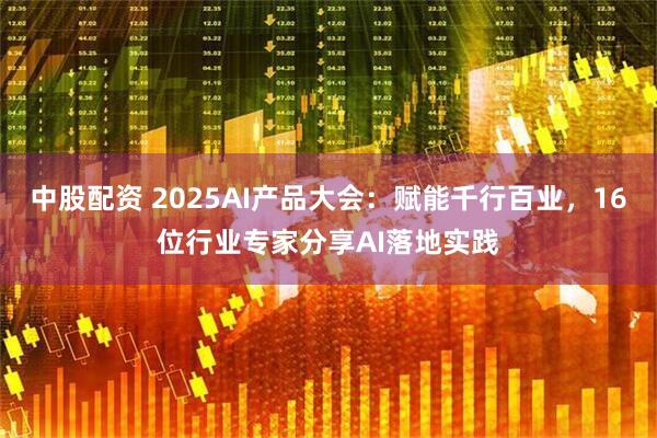 中股配资 2025AI产品大会:赋能千行百业,16位行业专家分享AI落地实践