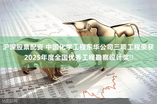 沪深股票配资 中国化学工程东华公司三项工程荣获2025年度全国优秀工程勘察设计奖​