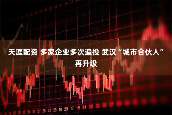 天涯配资 多家企业多次追投 武汉“城市合伙人”再升级