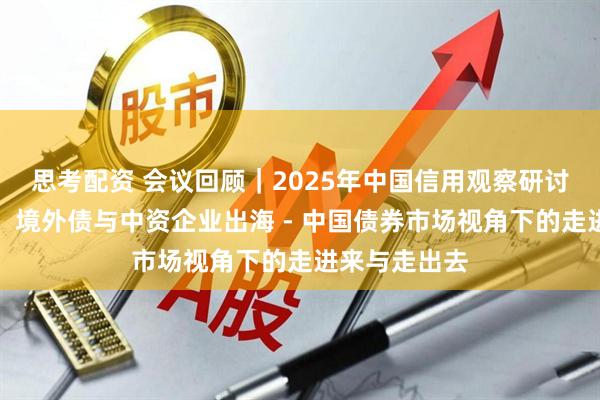 思考配资 会议回顾｜2025年中国信用观察研讨会：熊猫债、境外债与中资企业出海 - 中国债券市场视角下的走进来与走出去