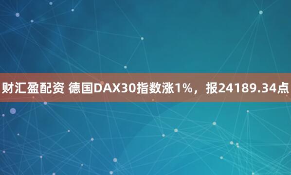 财汇盈配资 德国DAX30指数涨1%，报24189.34点