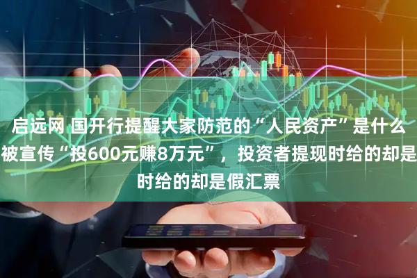 启远网 国开行提醒大家防范的“人民资产”是什么？记者被宣传“投600元赚8万元”，投资者提现时给的却是假汇票
