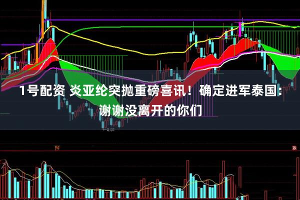 1号配资 炎亚纶突抛重磅喜讯！　确定进军泰国：谢谢没离开的你们