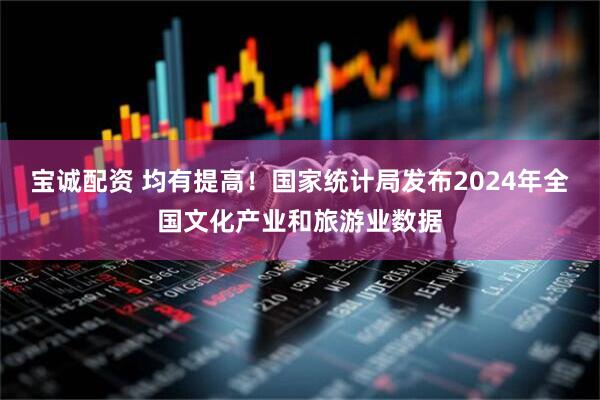 宝诚配资 均有提高！国家统计局发布2024年全国文化产业和旅游业数据