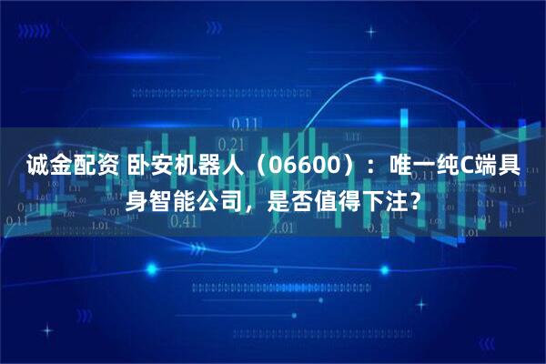 诚金配资 卧安机器人（06600）：唯一纯C端具身智能公司，是否值得下注？