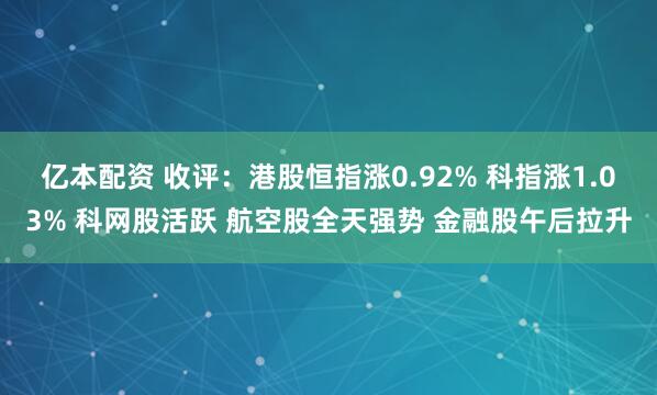 亿本配资 收评：港股恒指涨0.92% 科指涨1.03% 科网股活跃 航空股全天强势 金融股午后拉升