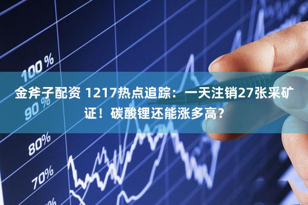 金斧子配资 1217热点追踪：一天注销27张采矿证！碳酸锂还能涨多高？