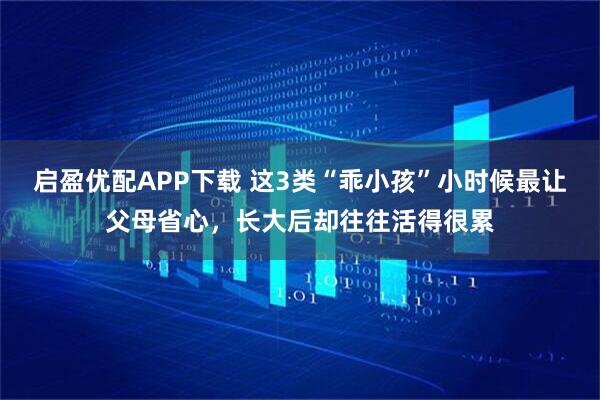 启盈优配APP下载 这3类“乖小孩”小时候最让父母省心，长大后却往往活得很累