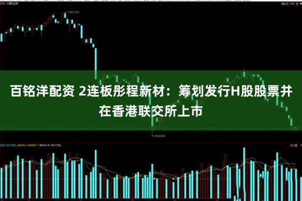 百铭洋配资 2连板彤程新材：筹划发行H股股票并在香港联交所上市