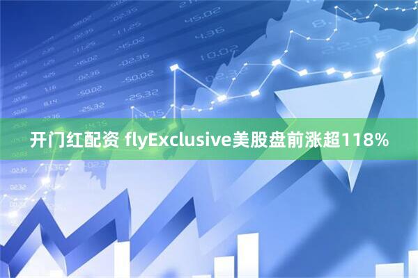 开门红配资 flyExclusive美股盘前涨超118%