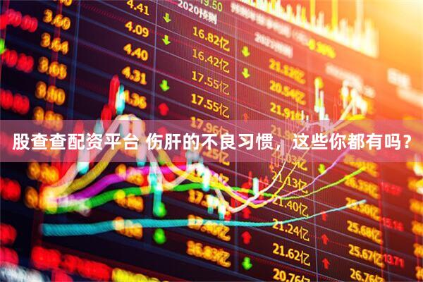 股查查配资平台 伤肝的不良习惯，这些你都有吗？