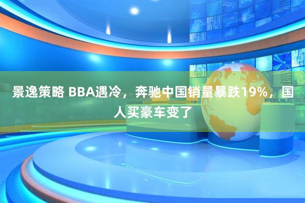 景逸策略 BBA遇冷,奔驰中国销量暴跌19%,国人买豪车变了