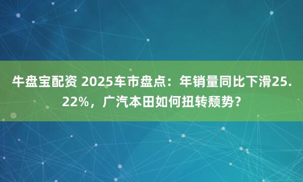 牛盘宝配资 2025车市盘点：年销量同比下滑25.22%，广汽本田如何扭转颓势？