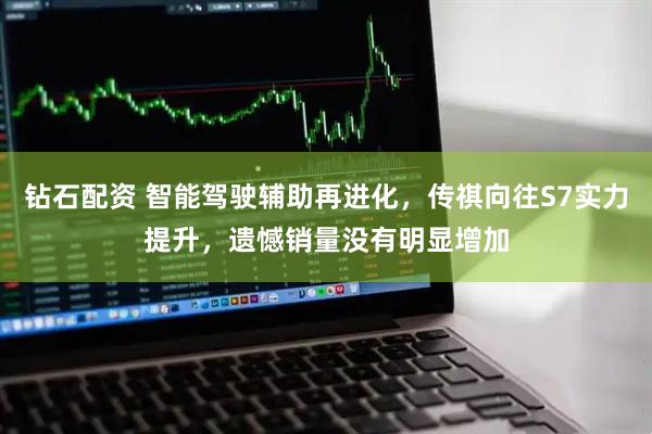 钻石配资 智能驾驶辅助再进化,传祺向往S7实力提升,遗憾销量没有明显增加