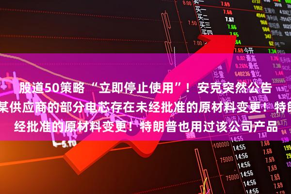 股道50策略 “立即停止使用”!安克突然公告:召回多款充电宝 因某供应商的部分电芯存在未经批准的原材料变更!特朗普也用过该公司产品