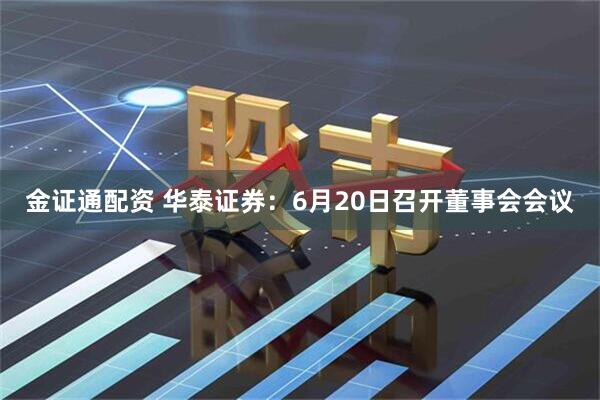 金证通配资 华泰证券：6月20日召开董事会会议