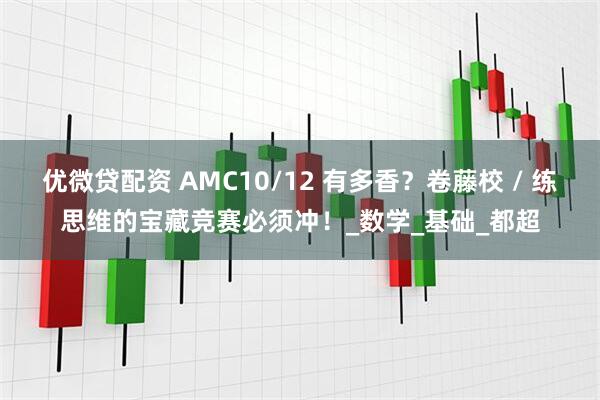 优微贷配资 AMC10/12 有多香?卷藤校 / 练思维的宝藏竞赛必须冲!_数学_基础_都超