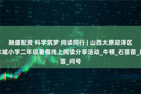 融盛配资 科学筑梦 阅读同行 | 山西太原迎泽区山水城小学二年级暑假线上阅读分享活动_牛顿_石苗苗_问号