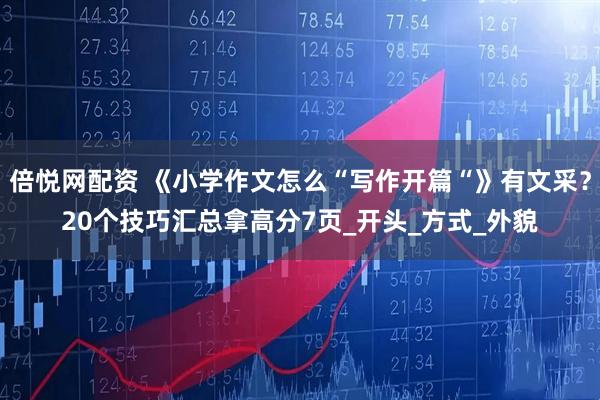 倍悦网配资 《小学作文怎么“写作开篇“》有文采？20个技巧汇总拿高分7页_开头_方式_外貌