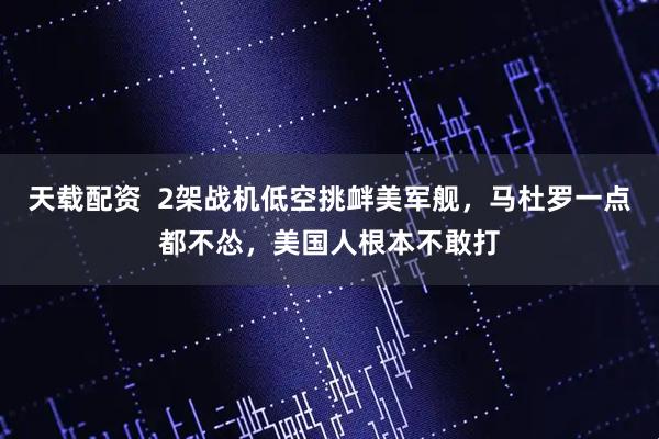 天载配资  2架战机低空挑衅美军舰，马杜罗一点都不怂，美国人根本不敢打